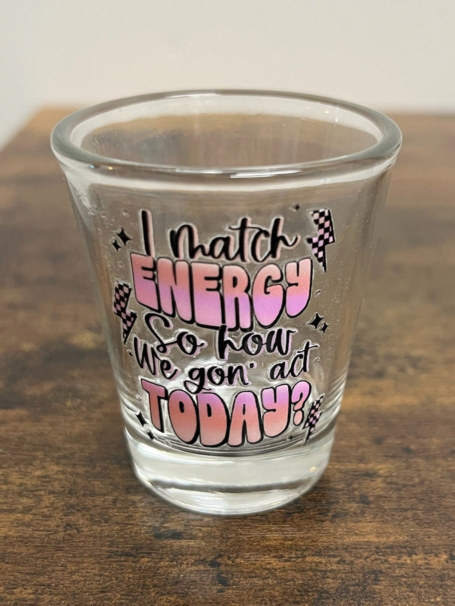 I Match Energy So How We Gon Act Today Shot Glass